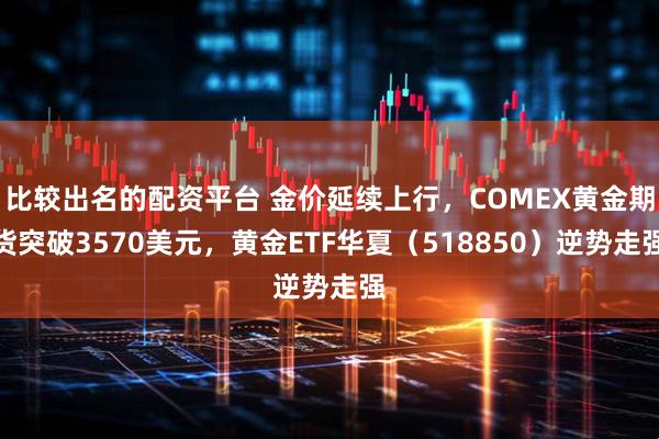 比较出名的配资平台 金价延续上行，COMEX黄金期货突破3570美元，黄金ETF华夏（518850）逆势走强