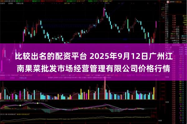 比较出名的配资平台 2025年9月12日广州江南果菜批发市场经营管理有限公司价格行情