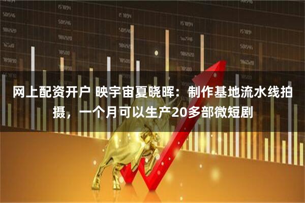 网上配资开户 映宇宙夏晓晖：制作基地流水线拍摄，一个月可以生产20多部微短剧