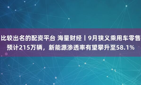 比较出名的配资平台 海量财经丨9月狭义乘用车零售预计215万辆，新能源渗透率有望攀升至58.1%