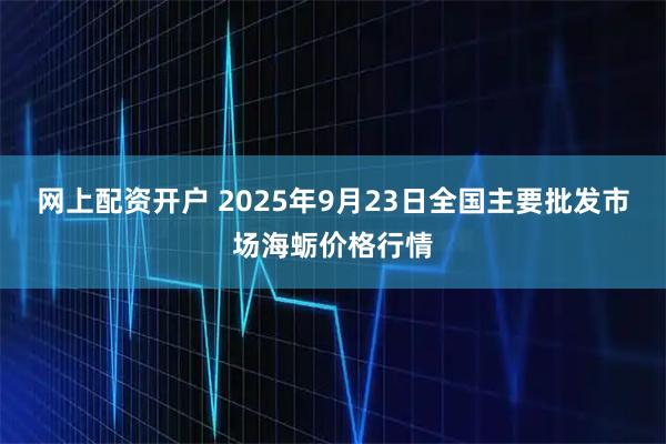 网上配资开户 2025年9月23日全国主要批发市场海蛎价格行情