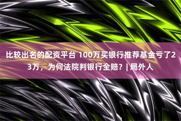比较出名的配资平台 100万买银行推荐基金亏了23万，为何法院判银行全赔？| 局外人