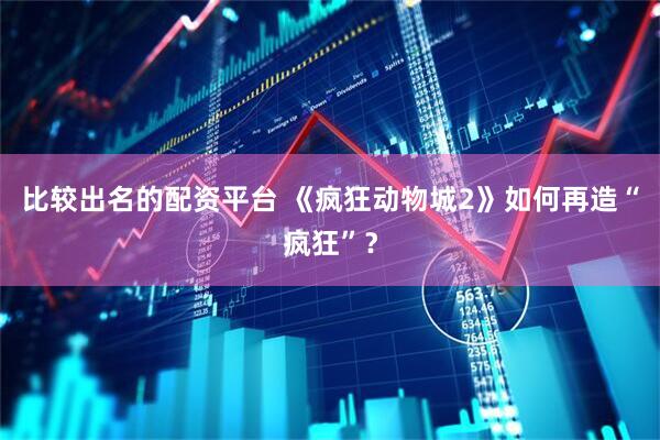 比较出名的配资平台 《疯狂动物城2》如何再造“疯狂”？