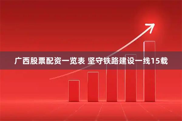 广西股票配资一览表 坚守铁路建设一线15载