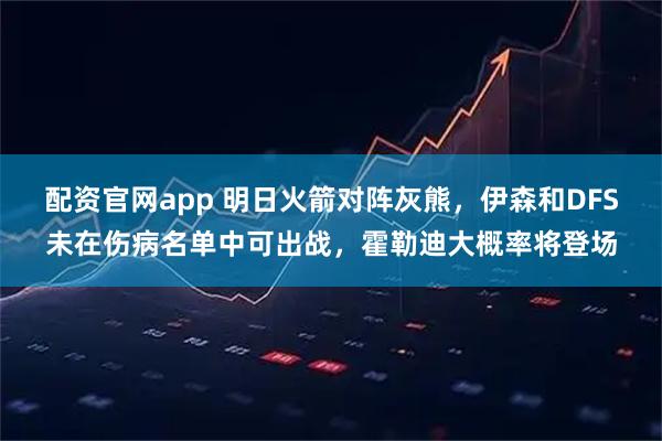 配资官网app 明日火箭对阵灰熊，伊森和DFS未在伤病名单中可出战，霍勒迪大概率将登场