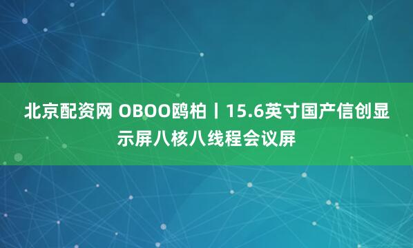 北京配资网 OBOO鸥柏丨15.6英寸国产信创显示屏八核八线程会议屏