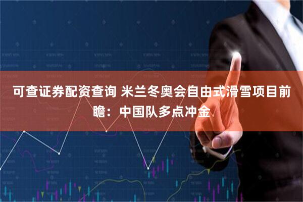 可查证券配资查询 米兰冬奥会自由式滑雪项目前瞻：中国队多点冲金