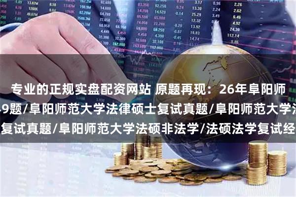 专业的正规实盘配资网站 原题再现：26年阜阳师范大学法硕复试真题149题/阜阳师范大学法律硕士复试真题/阜阳师范大学法硕非法学/法硕法学复试经验