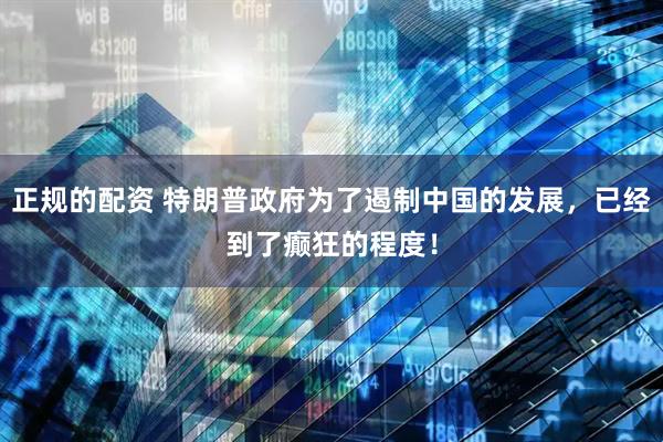 正规的配资 特朗普政府为了遏制中国的发展，已经到了癫狂的程度！