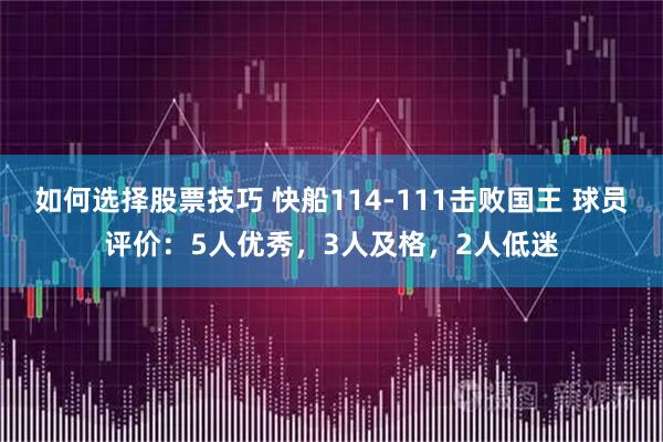 如何选择股票技巧 快船114-111击败国王 球员评价：5人优秀，3人及格，2人低迷