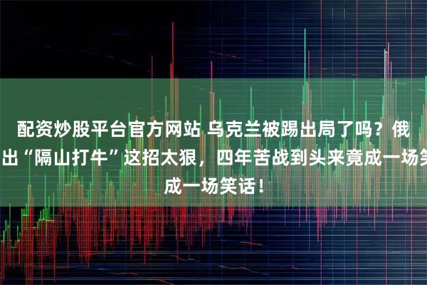 配资炒股平台官方网站 乌克兰被踢出局了吗？俄方使出“隔山打牛”这招太狠，四年苦战到头来竟成一场笑话！