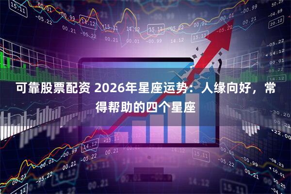 可靠股票配资 2026年星座运势:人缘向好,常得帮助的四个星座