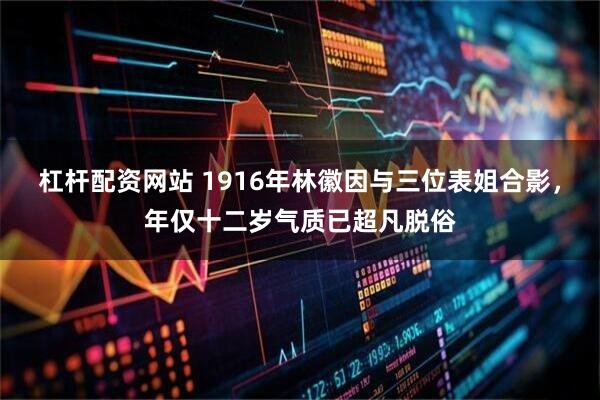 杠杆配资网站 1916年林徽因与三位表姐合影，年仅十二岁气质已超凡脱俗