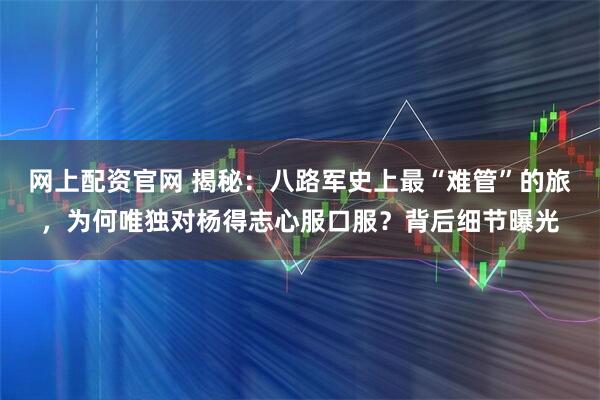 网上配资官网 揭秘:八路军史上最“难管”的旅,为何唯独对杨得志心服口服?背后细节曝光