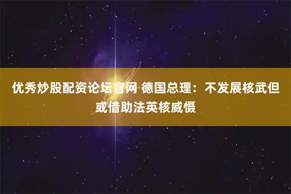 优秀炒股配资论坛官网 德国总理:不发展核武但或借助法英核威慑