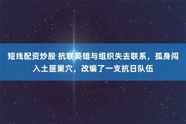 短线配资炒股 抗联英雄与组织失去联系,孤身闯入土匪巢穴,改编了一支抗日队伍