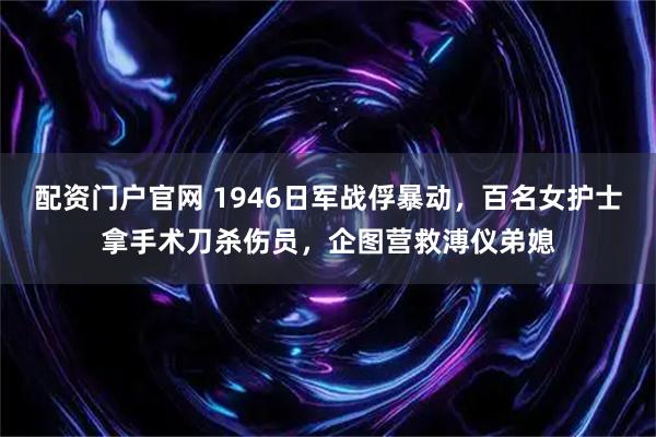配资门户官网 1946日军战俘暴动，百名女护士拿手术刀杀伤员，企图营救溥仪弟媳