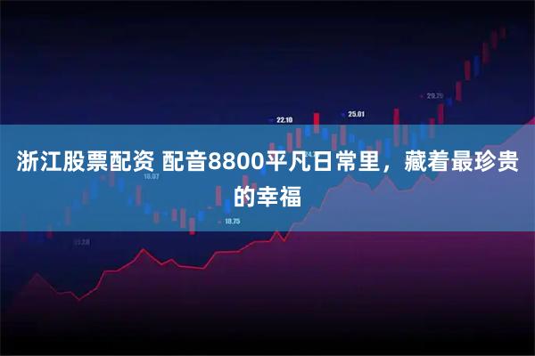 浙江股票配资 配音8800平凡日常里,藏着最珍贵的幸福