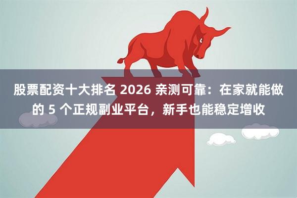 股票配资十大排名 2026 亲测可靠:在家就能做的 5 个正规副业平台,新手也能稳定增收