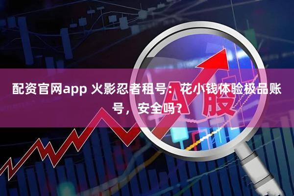 配资官网app 火影忍者租号:花小钱体验极品账号,安全吗?