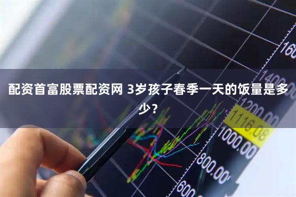 配资首富股票配资网 3岁孩子春季一天的饭量是多少？