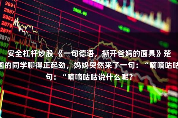 安全杠杆炒股 《一句德语，撕开爸妈的面具》楚悠然 和德国的同学聊得正起劲，妈妈突然来了一句：“嘀嘀咕咕说什么呢？