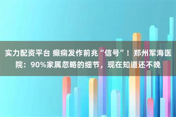 实力配资平台 癫痫发作前兆“信号”!郑州军海医院:90%家属忽略的细节,现在知道还不晚