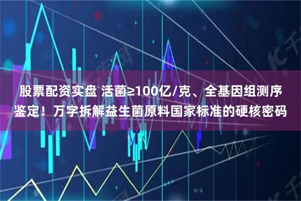 股票配资实盘 活菌≥100亿/克、全基因组测序鉴定!万字拆解益生菌原料国家标准的硬核密码