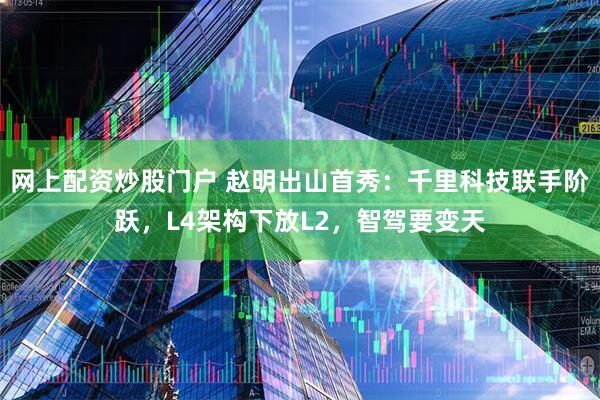 网上配资炒股门户 赵明出山首秀：千里科技联手阶跃，L4架构下放L2，智驾要变天
