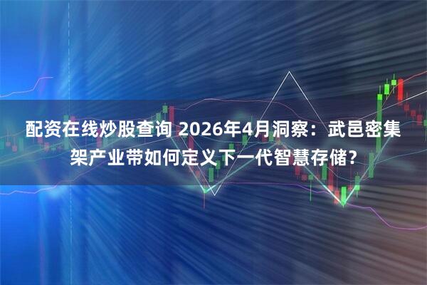 配资在线炒股查询 2026年4月洞察：武邑密集架产业带如何定义下一代智慧存储？