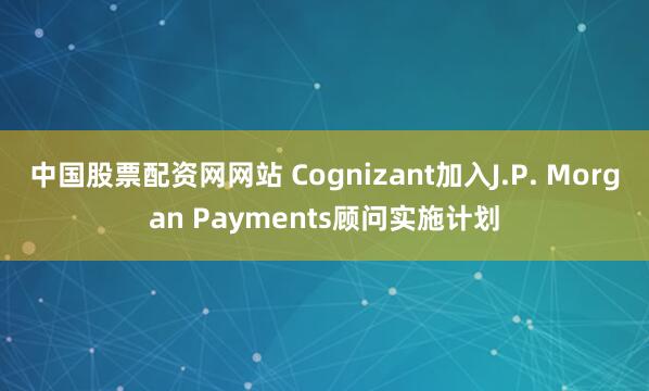 中国股票配资网网站 Cognizant加入J.P. Morgan Payments顾问实施计划