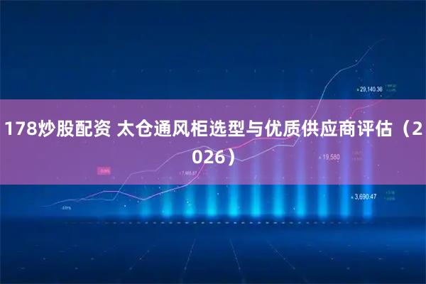 178炒股配资 太仓通风柜选型与优质供应商评估（2026）